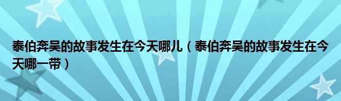 泰伯奔吴的故事发生在今天哪儿(泰伯奔吴的故事发生在今天哪一带)