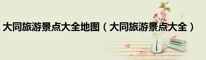 大同旅游景点大全地图(大同旅游景点大全)