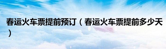 春运火车票提前预订(春运火车票提前多少天)