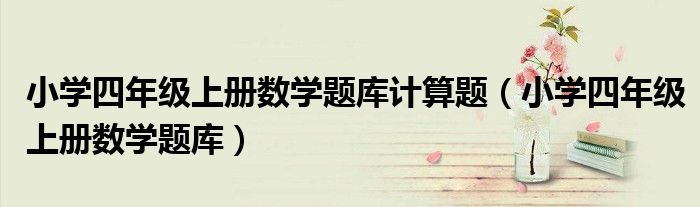 小学四年级上册数学题库计算题(小学四年级上册数学题库)