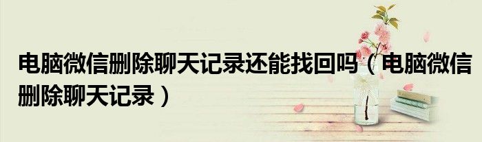 电脑微信删除聊天记录还能找回吗(电脑微信删除聊天记录)