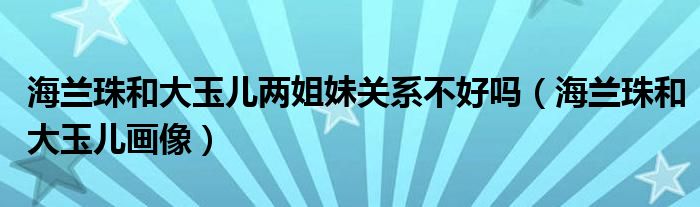 海兰珠和大玉儿两姐妹关系不好吗(海兰珠和大玉儿画像)