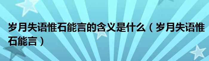 岁月失语惟石能言的含义是什么(岁月失语惟石能言)
