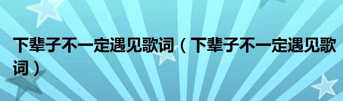 下辈子不一定遇见歌词(下辈子不一定遇见歌词)