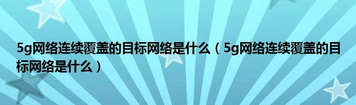 5g网络连续覆盖的目标网络是什么(5g网络连续覆盖的目标网络是什么)