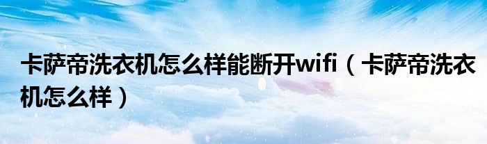 卡萨帝洗衣机怎么样能断开wifi(卡萨帝洗衣机怎么样)
