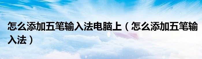 怎么添加五笔输入法电脑上(怎么添加五笔输入法)