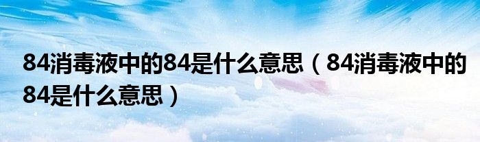 84消毒液中的84是什么意思(84消毒液中的84是什么意思)