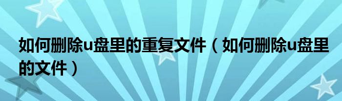 如何删除u盘里的重复文件(如何删除u盘里的文件)