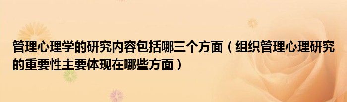 管理心理学的研究内容包括哪三个方面(组织管理心理研究的重要性主要体现在哪些方面)