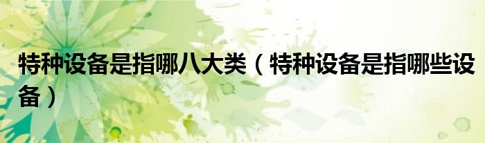 特种设备是指哪八大类(特种设备是指哪些设备)
