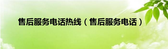 售后服务电话热线(售后服务电话)