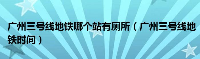 广州三号线地铁哪个站有厕所（广州三号线地铁时间）