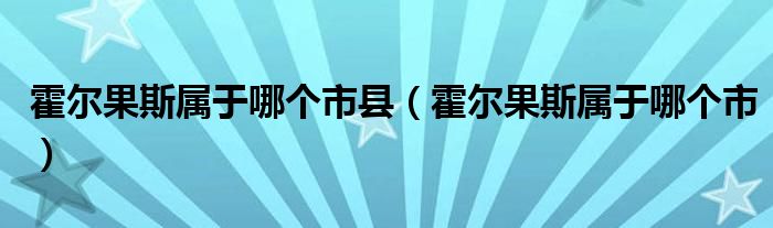 霍尔果斯属于哪个市县(霍尔果斯属于哪个市)