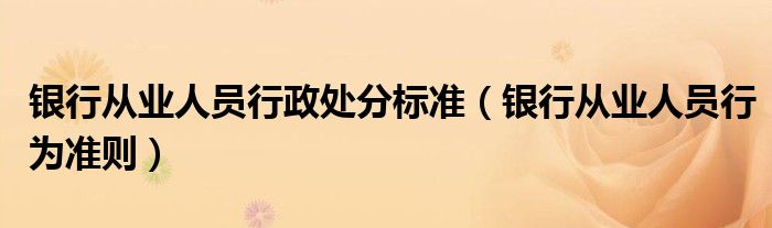 银行从业人员行政处分标准(银行从业人员行为准则)