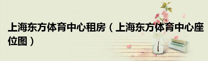 上海东方体育中心租房(上海东方体育中心座位图)