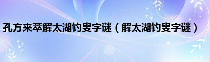 孔方来萃解太湖钓叟字谜(解太湖钓叟字谜)
