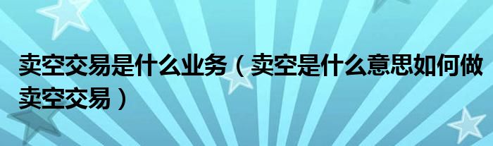 卖空交易是什么业务(卖空是什么意思如何做卖空交易)