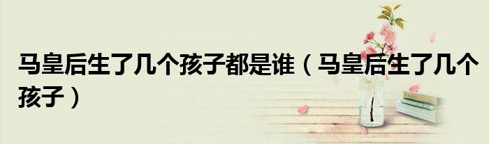 马皇后生了几个孩子都是谁(马皇后生了几个孩子)