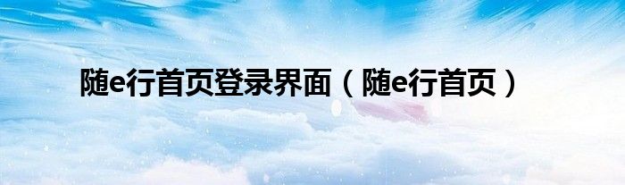 随e行首页登录界面(随e行首页)