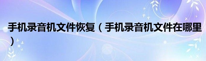 手机录音机文件恢复（手机录音机文件在哪里）