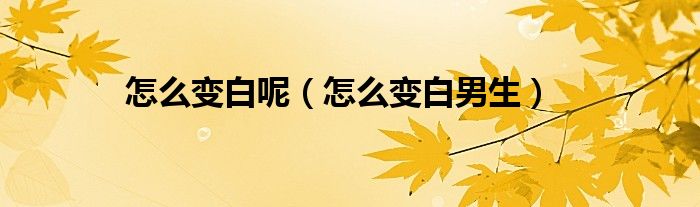 怎么变白呢(怎么变白男生)