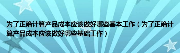 为了正确计算产品成本应该做好哪些基本工作(为了正确计算产品成本应该做好哪些基础工作)