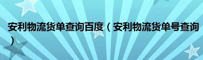 安利物流货单查询百度(安利物流货单号查询)