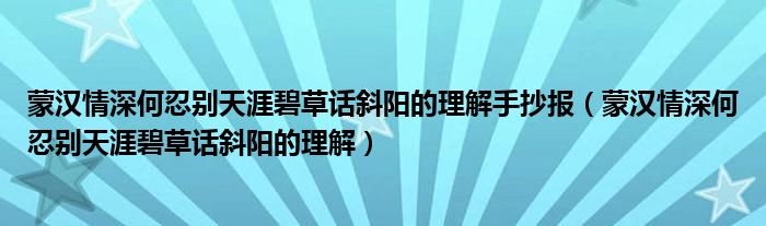 蒙汉情深何忍别天涯碧草话斜阳的理解手抄报(蒙汉情深何忍别天涯碧草话斜阳的理解)