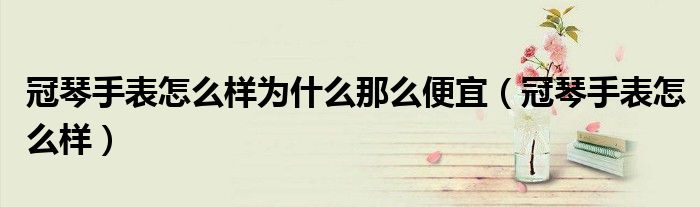 冠琴手表怎么样为什么那么便宜(冠琴手表怎么样)