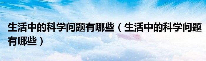 生活中的科学问题有哪些（生活中的科学问题有哪些）