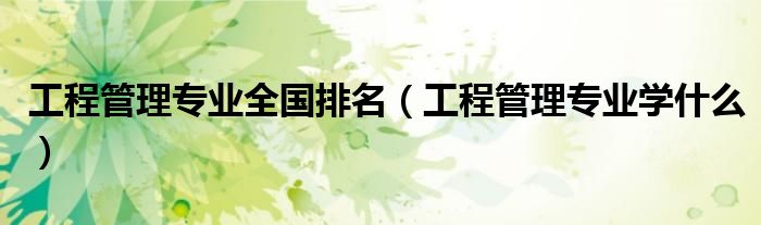 工程管理专业全国排名(工程管理专业学什么)