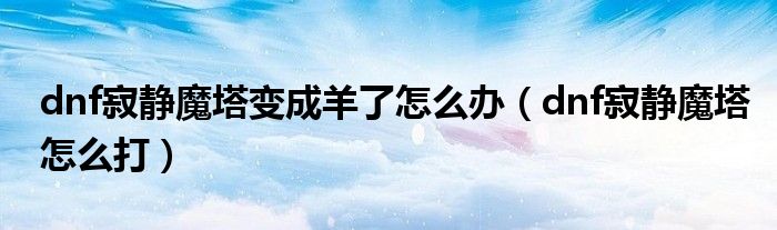 dnf寂静魔塔变成羊了怎么办(dnf寂静魔塔怎么打)