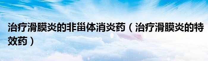 治疗滑膜炎的非甾体消炎药(治疗滑膜炎的特效药)