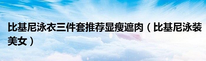 比基尼泳衣三件套推荐显瘦遮肉（比基尼泳装美女）
