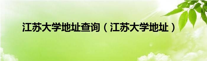 江苏大学地址查询(江苏大学地址)