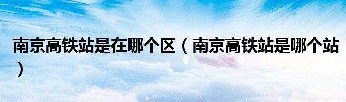 南京高铁站是在哪个区(南京高铁站是哪个站)