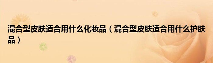 混合型皮肤适合用什么化妆品(混合型皮肤适合用什么护肤品)