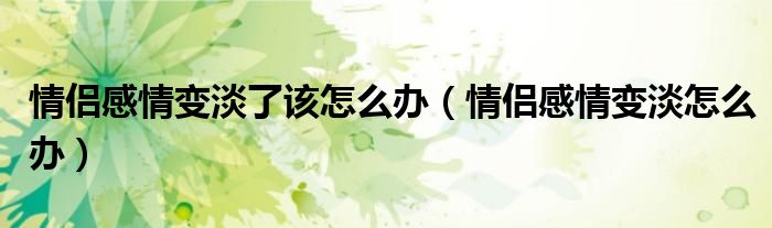 情侣感情变淡了该怎么办(情侣感情变淡怎么办)