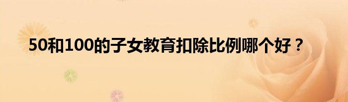50和100的子女教育扣除比例哪个好?