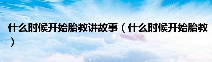 什么时候开始胎教讲故事(什么时候开始胎教)