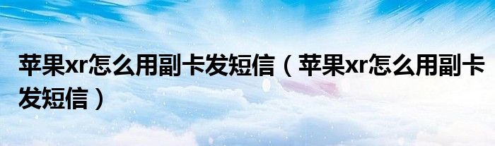 苹果xr怎么用副卡发短信(苹果xr怎么用副卡发短信)
