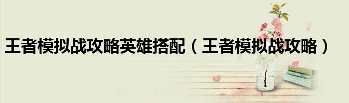 王者模拟战攻略英雄搭配(王者模拟战攻略)