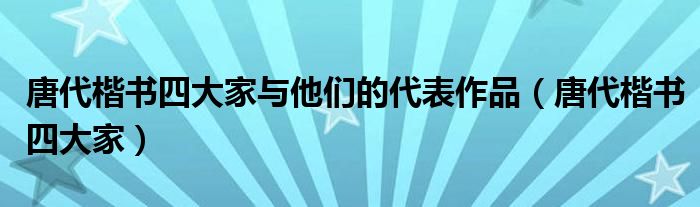唐代楷书四大家与他们的代表作品(唐代楷书四大家)
