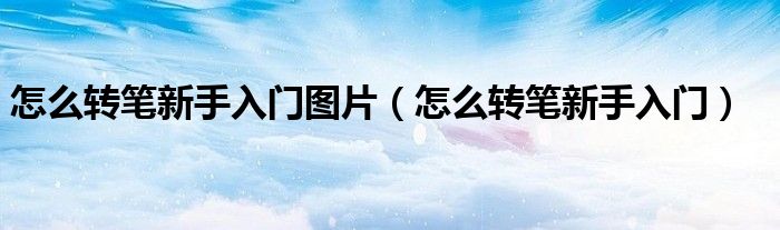 怎么转笔新手入门图片(怎么转笔新手入门)