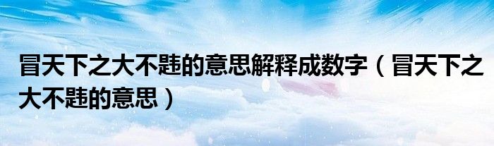 冒天下之大不韪的意思解释成数字（冒天下之大不韪的意思）
