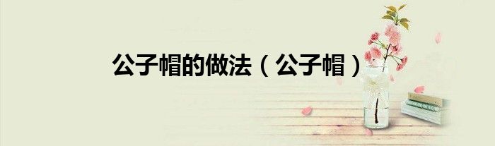 公子帽的做法（公子帽）