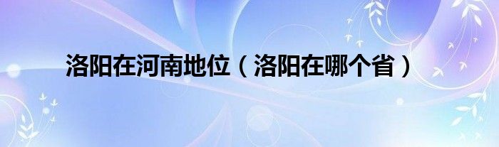 洛阳在河南地位(洛阳在哪个省)