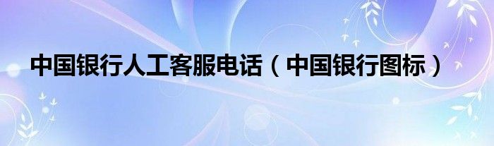 中国银行人工客服电话(中国银行图标)