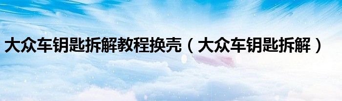 大众车钥匙拆解教程换壳(大众车钥匙拆解)